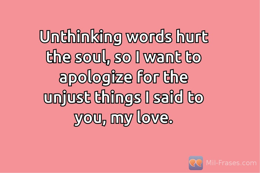 Une image avec la citation suivante Unthinking words hurt the soul, so I want to apologize for the unjust things I said to you, my love.