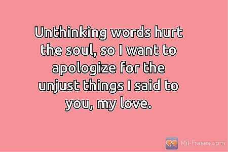 Unthinking words hurt the soul, so I want to apologize for the unjust things I s...