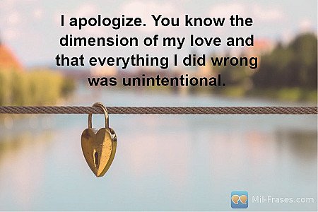 I apologize. You know the dimension of my love and that everything I did wrong w...