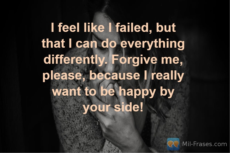An image with the following quote I feel like I failed, but that I can do everything differently. Forgive me, please, because I really want to be happy by your side!