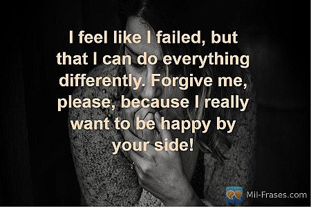 I feel like I failed, but that I can do everything differently. Forgive me, plea...
