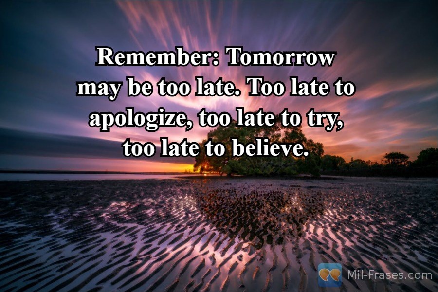 Une image avec la citation suivante Remember: Tomorrow may be too late. Too late to apologize, too late to try, too late to believe.