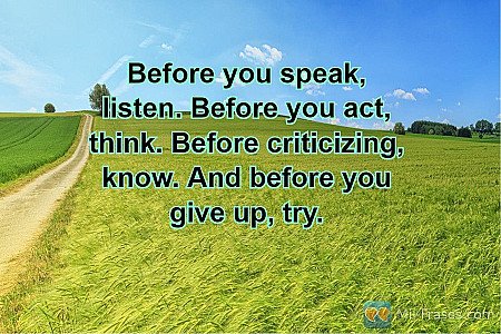 Before you speak, listen. Before you act, think. Before criticizing, know. And b...