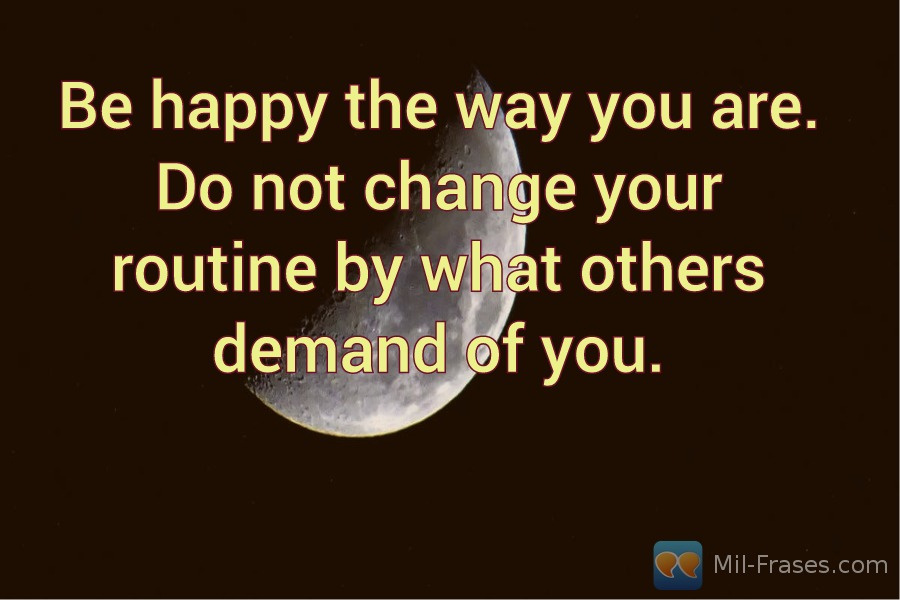 Une image avec la citation suivante Be happy the way you are. Do not change your routine by what others demand of you.