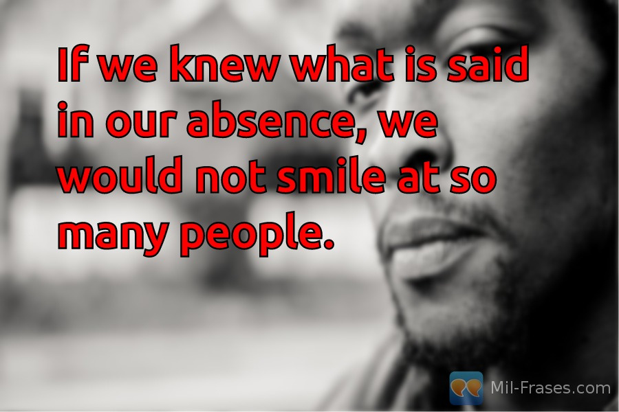 An image with the following quote If we knew what is said in our absence, we would not smile at so many people.