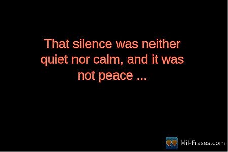 That silence was neither quiet nor calm, and it was not peace ...