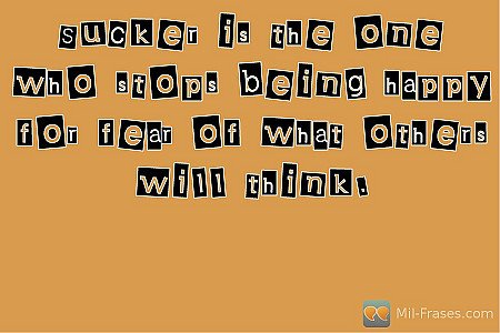Sucker is the one who stops being happy for fear of what others will think.