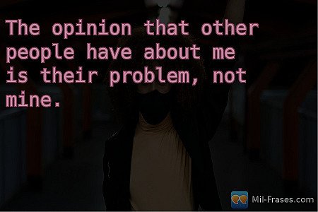 The opinion that other people have about me is their problem, not mine.