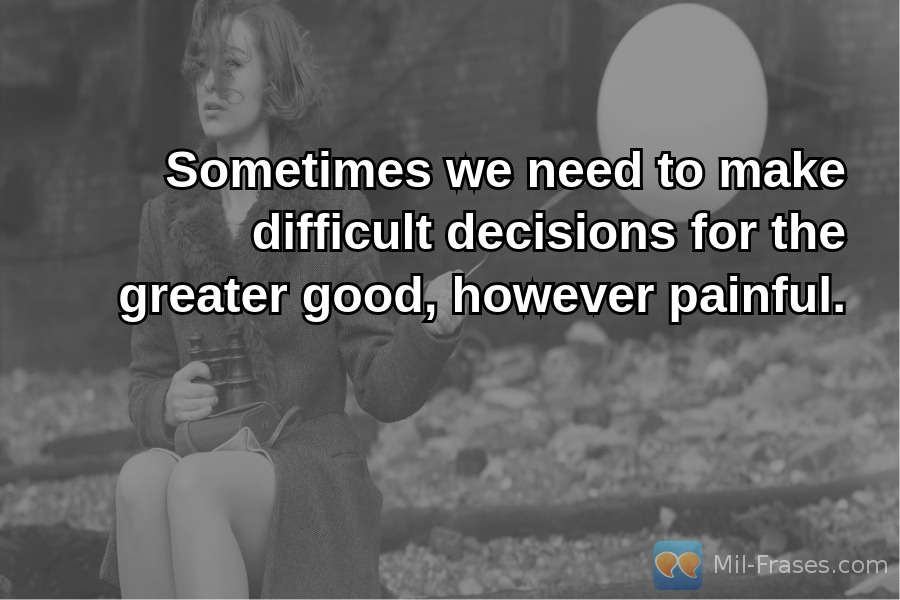 An image with the following quote Sometimes we need to make difficult decisions for the greater good, however painful.