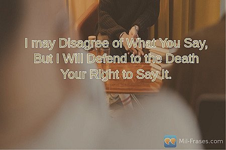 I may Disagree of What You Say, But I Will Defend to the Death Your Right to Say...
