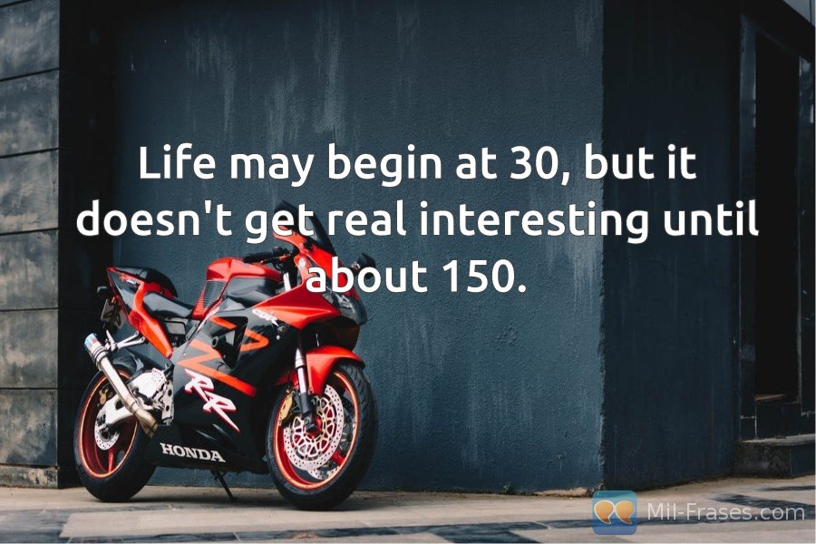An image with the following quote Life may begin at 30, but it doesn't get real interesting until about 150.