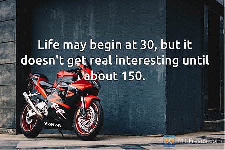 Life may begin at 30, but it doesn't get real interesting until about 150.