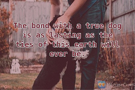 The bond with a true dog is as lasting as the ties of this earth will ever be.