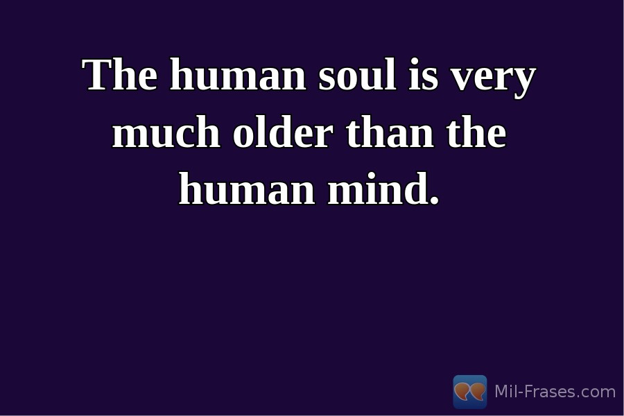 Une image avec la citation suivante The human soul is very much older than the human mind.
