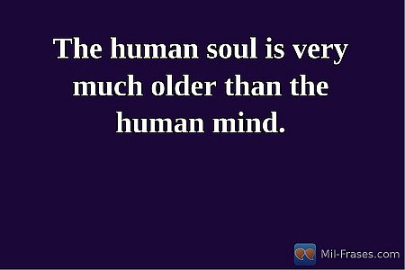 The human soul is very much older than the human mind.