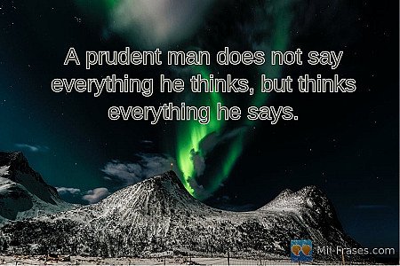 A prudent man does not say everything he thinks, but thinks everything he says.