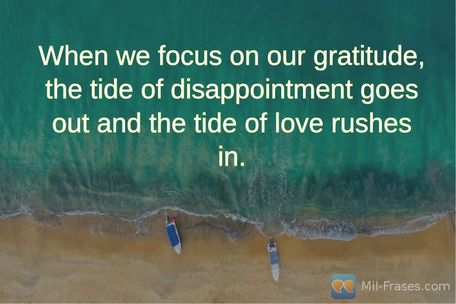Uma imagem com a seguinte frase When we focus on our gratitude, the tide of disappointment goes out and the tide of love rushes in.