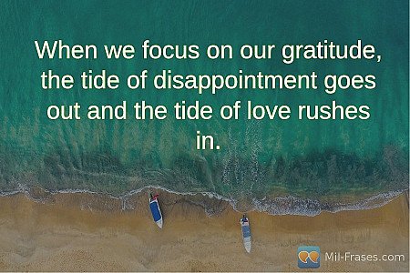 When we focus on our gratitude, the tide of disappointment goes out and the tide...