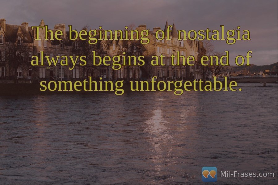 Une image avec la citation suivante The beginning of nostalgia always begins at the end of something unforgettable.