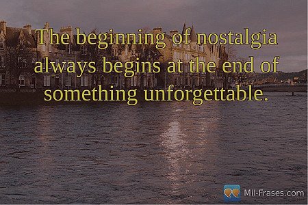 The beginning of nostalgia always begins at the end of something unforgettable.