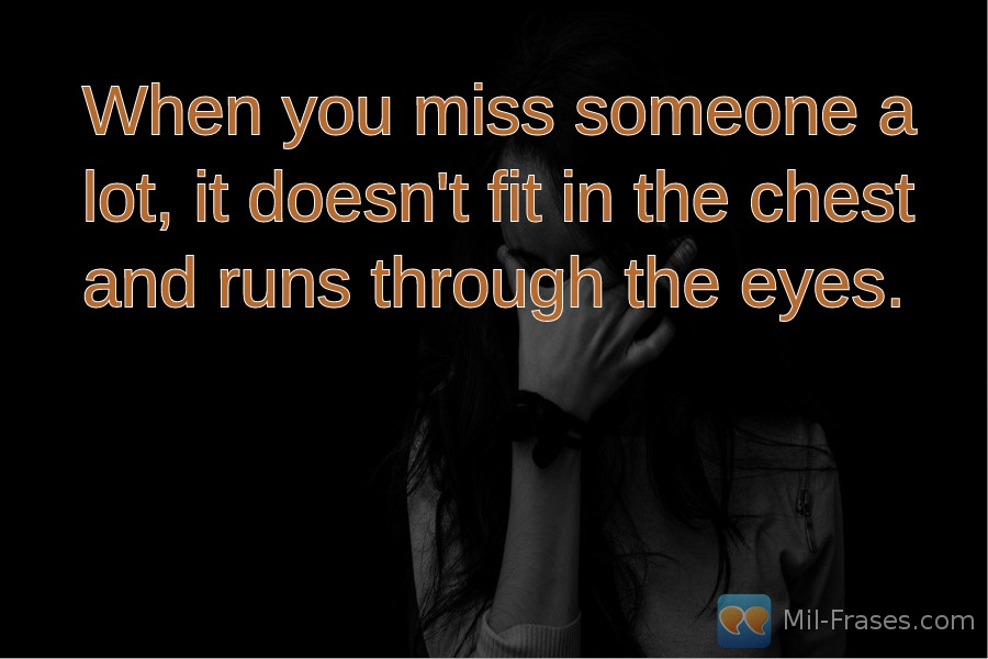 Une image avec la citation suivante When you miss someone a lot, it doesn't fit in the chest and runs through the eyes.