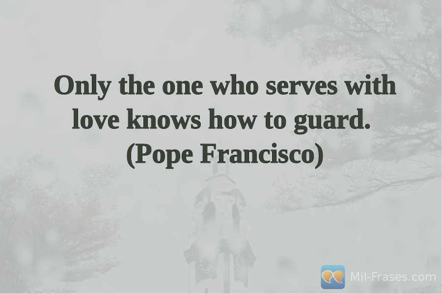 Une image avec la citation suivante Only the one who serves with love knows how to guard.
(Pope Francisco)