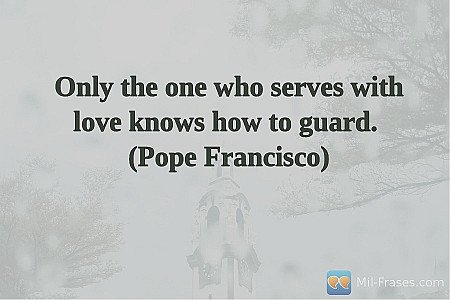 Only the one who serves with love knows how to guard.
(Pope Francisco)
