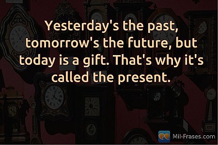 Yesterday's the past, tomorrow's the future, but today is a gift. That's why it'...