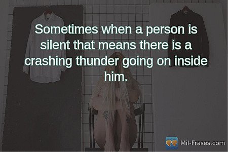 Sometimes when a person is silent that means there is a crashing thunder going o...