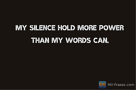 My silence hold more power than my words can.