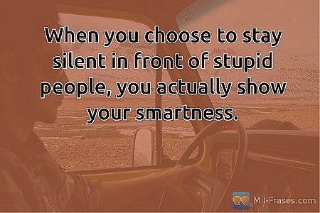 When you choose to stay silent in front of stupid people, you actually show your...