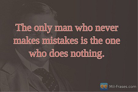 The only man who never makes mistakes is the one who does nothing.