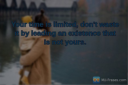 Your time is limited, don't waste it by leading an existence that is not yours.