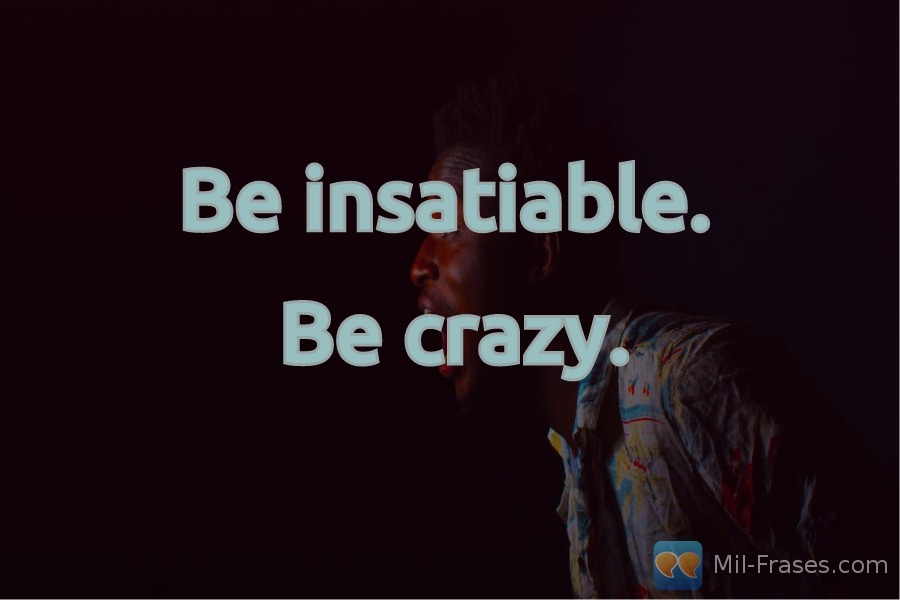 Une image avec la citation suivante Be insatiable.

Be crazy.