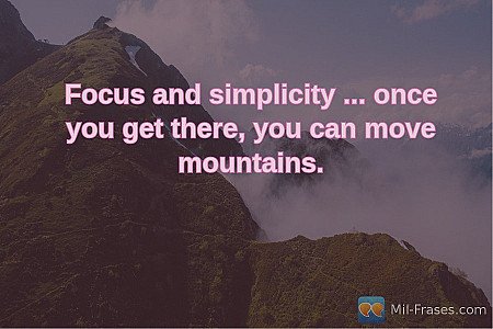 Focus and simplicity ... once you get there, you can move mountains.