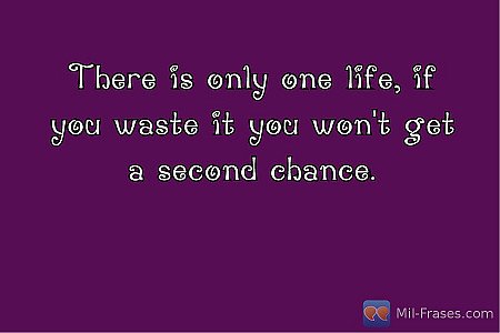 There is only one life, if you waste it you won't get a second chance.