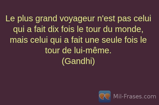 An image with the following quote Le plus grand voyageur n'est pas celui qui a fait dix fois le tour du monde, mais celui qui a fait une seule fois le tour de lui-même.
(Gandhi)