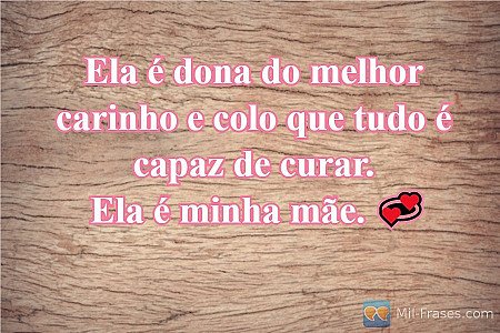 Ela é dona do melhor carinho e colo que tudo é capaz de curar.
Ela é minha mãe....
