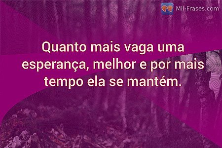 Quanto mais vaga uma esperança, melhor e por mais tempo ela se mantém.
