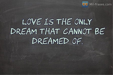 Love is the only dream that cannot be dreamed of.