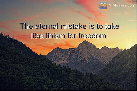 The eternal mistake is to take libertinism for freedom.