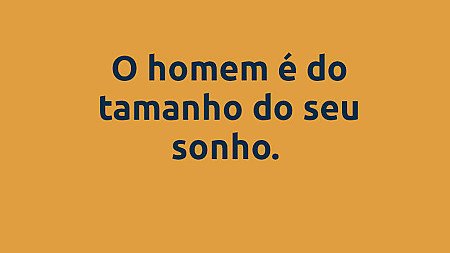 O homem é do tamanho do seu sonho.