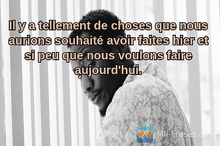 Il y a tellement de choses que nous aurions souhaité avoir faites hier et si peu...