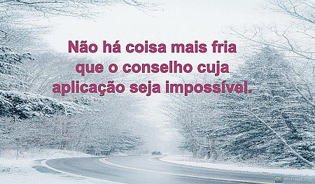 Não há coisa mais fria que o conselho cuja aplicação seja impossível.
