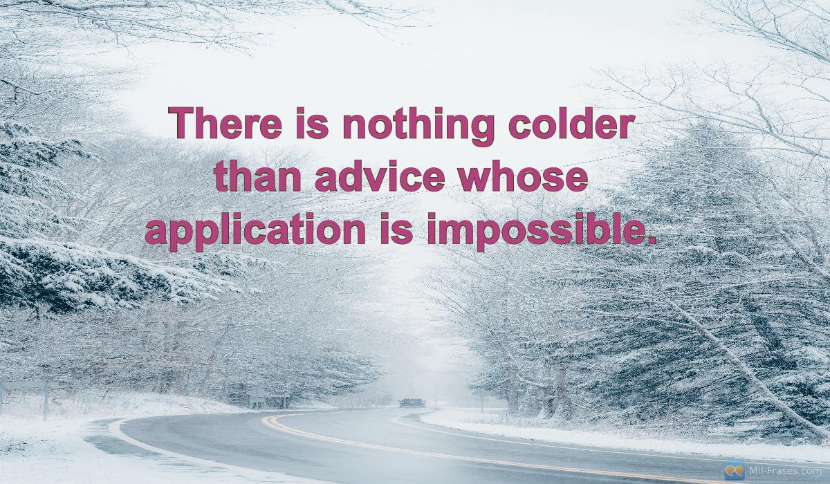Une image avec la citation suivante There is nothing colder than advice whose application is impossible.