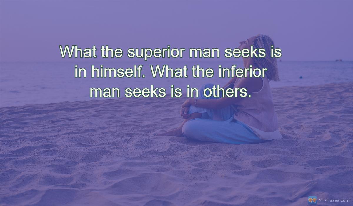 An image with the following quote What the superior man seeks is in himself. What the inferior man seeks is in others.