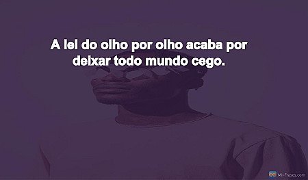 A lei do olho por olho acaba por deixar todo mundo cego.