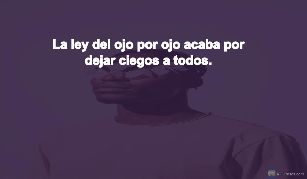 An image with the following quote La ley del ojo por ojo acaba por dejar ciegos a todos.
