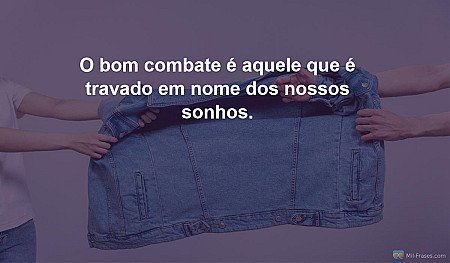 O bom combate é aquele que é travado em nome dos nossos sonhos.