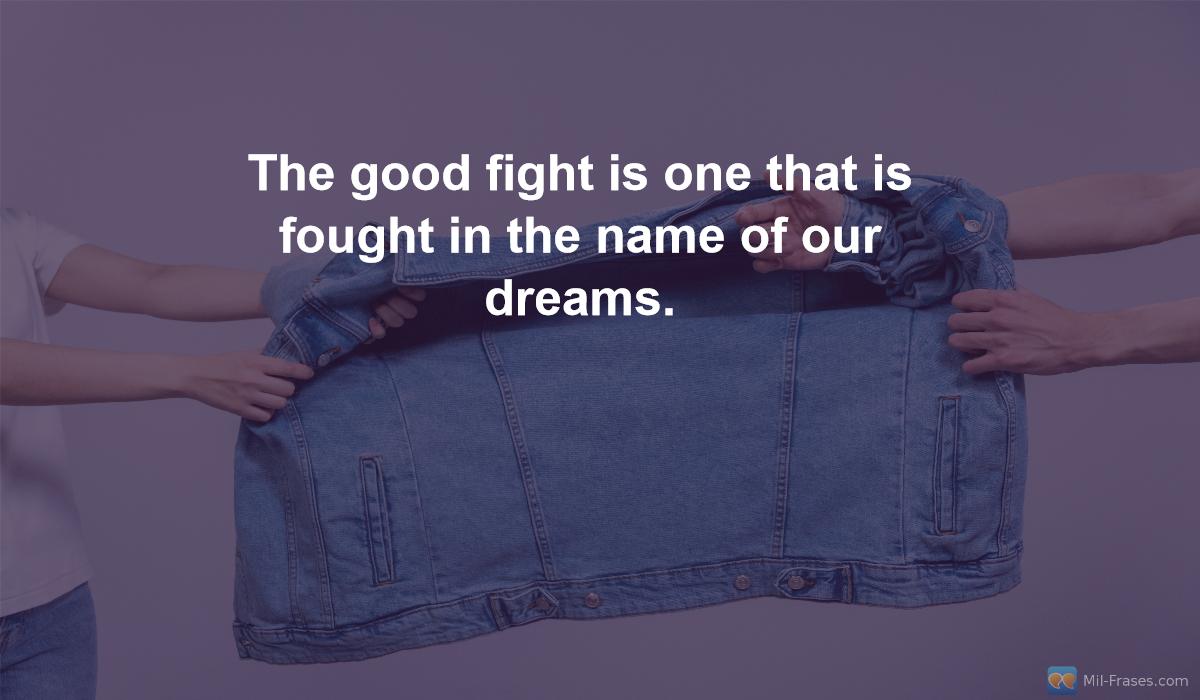 An image with the following quote The good fight is one that is fought in the name of our dreams.